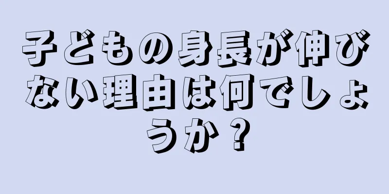 子どもの身長が伸びない理由は何でしょうか？