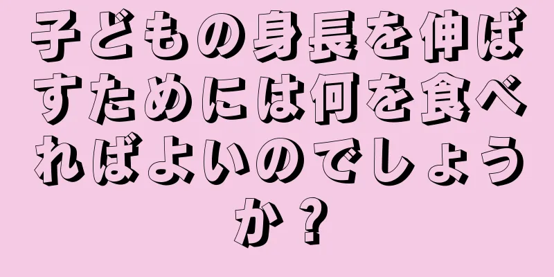 子どもの身長を伸ばすためには何を食べればよいのでしょうか？