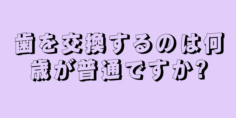 歯を交換するのは何歳が普通ですか?