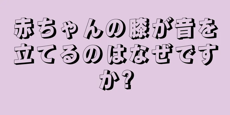 赤ちゃんの膝が音を立てるのはなぜですか?