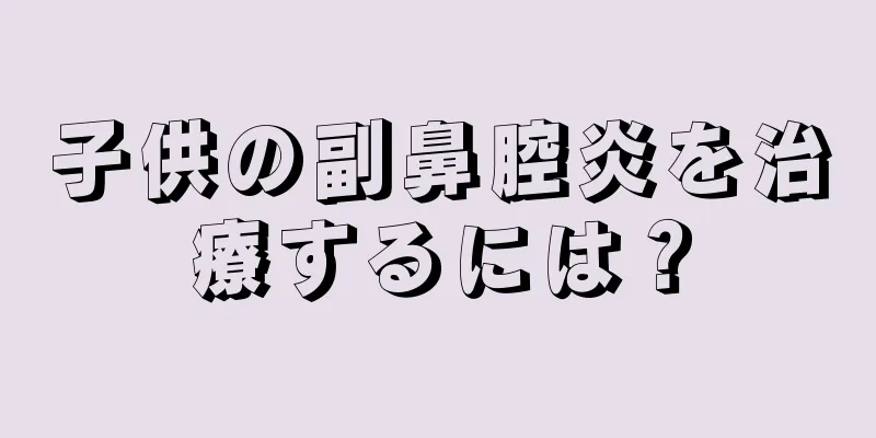 子供の副鼻腔炎を治療するには？