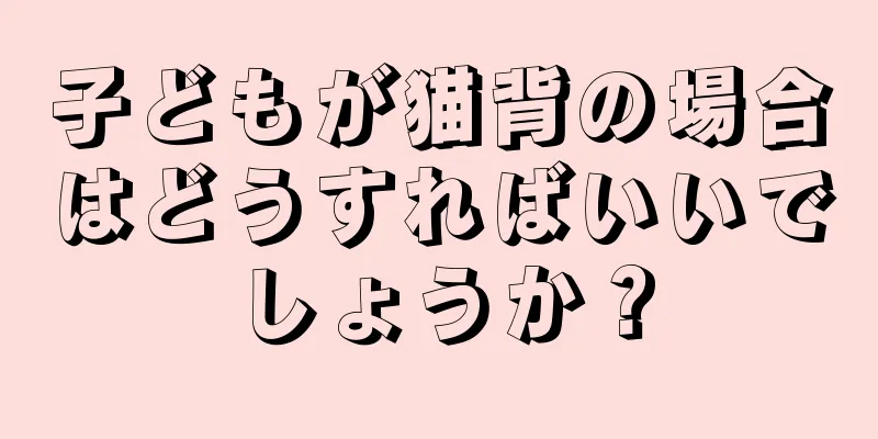 子どもが猫背の場合はどうすればいいでしょうか？