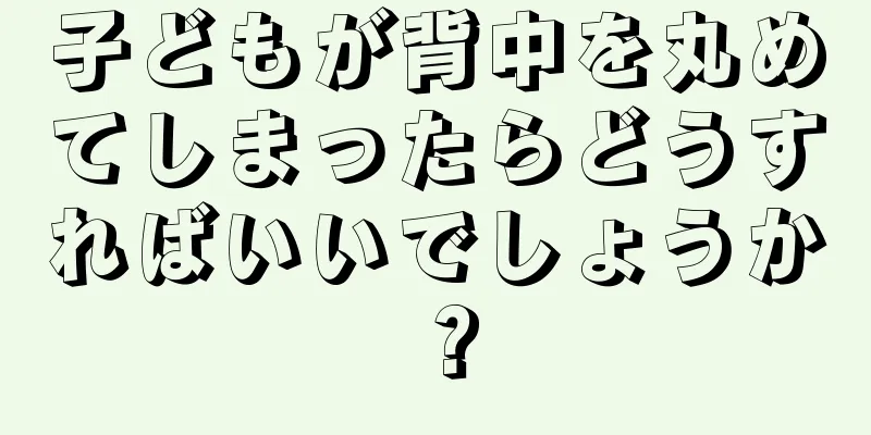 子どもが背中を丸めてしまったらどうすればいいでしょうか？