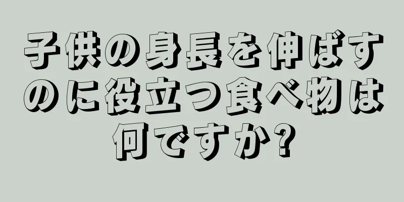 子供の身長を伸ばすのに役立つ食べ物は何ですか?