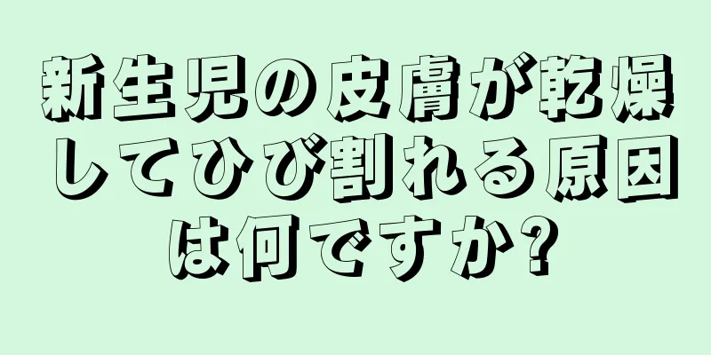 新生児の皮膚が乾燥してひび割れる原因は何ですか?