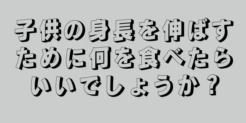 子供の身長を伸ばすために何を食べたらいいでしょうか？