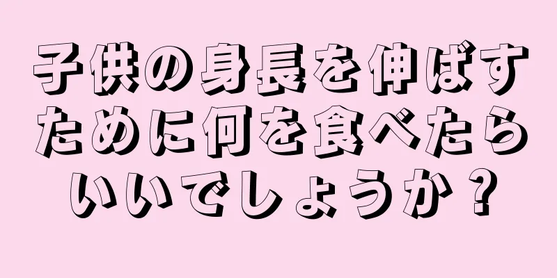 子供の身長を伸ばすために何を食べたらいいでしょうか？