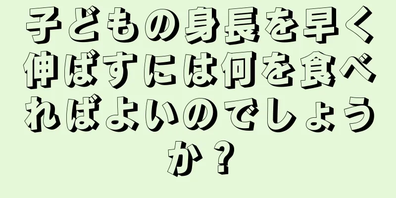 子どもの身長を早く伸ばすには何を食べればよいのでしょうか？