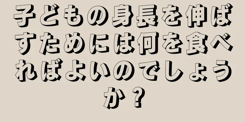 子どもの身長を伸ばすためには何を食べればよいのでしょうか？