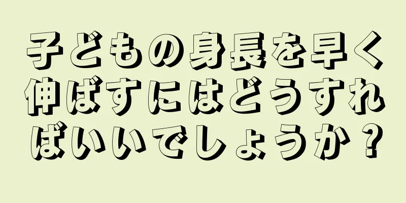 子どもの身長を早く伸ばすにはどうすればいいでしょうか？