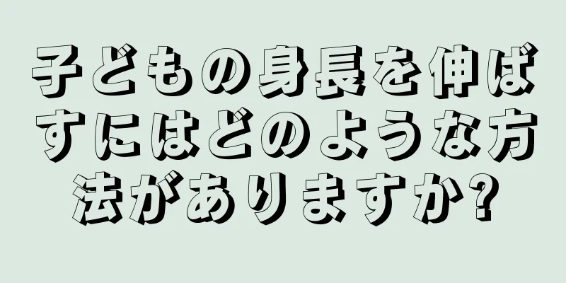 子どもの身長を伸ばすにはどのような方法がありますか?