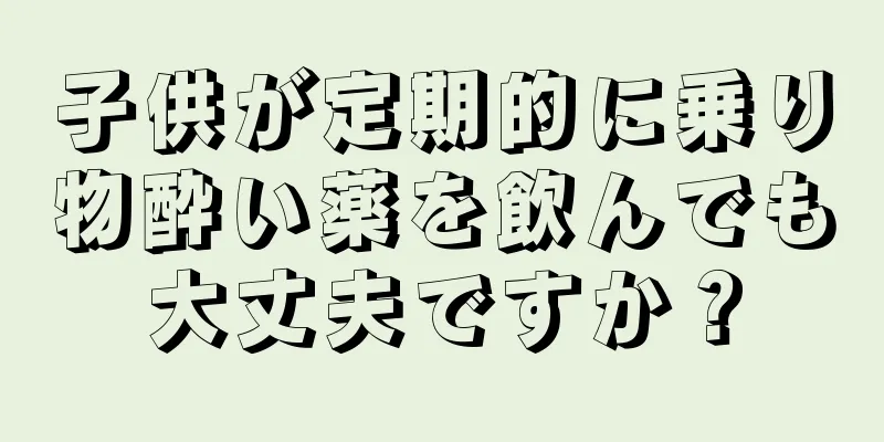 子供が定期的に乗り物酔い薬を飲んでも大丈夫ですか？