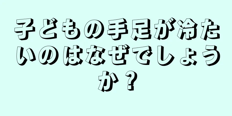 子どもの手足が冷たいのはなぜでしょうか？