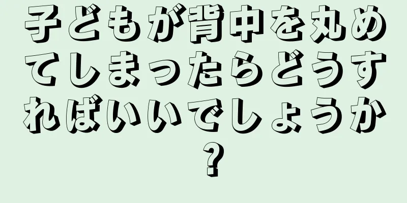 子どもが背中を丸めてしまったらどうすればいいでしょうか？