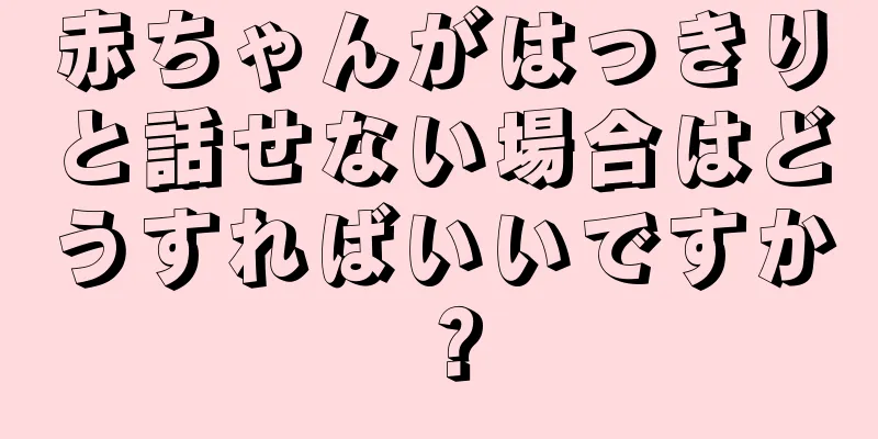 赤ちゃんがはっきりと話せない場合はどうすればいいですか？