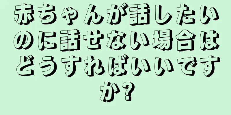 赤ちゃんが話したいのに話せない場合はどうすればいいですか?
