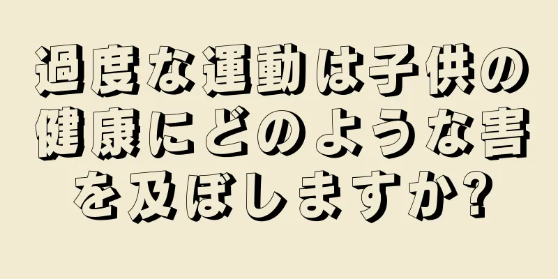 過度な運動は子供の健康にどのような害を及ぼしますか?
