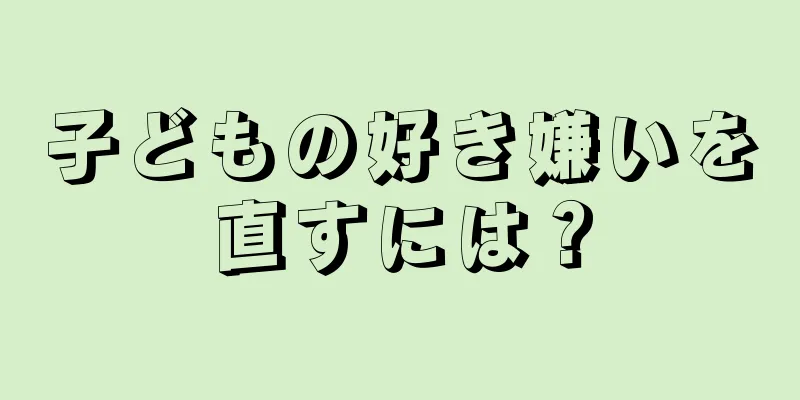 子どもの好き嫌いを直すには？