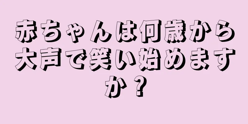 赤ちゃんは何歳から大声で笑い始めますか？