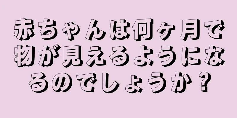 赤ちゃんは何ヶ月で物が見えるようになるのでしょうか？