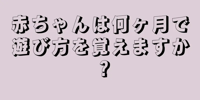 赤ちゃんは何ヶ月で遊び方を覚えますか？