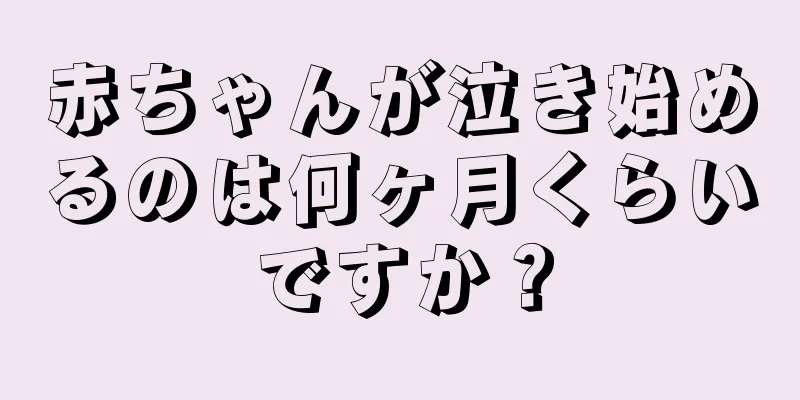 赤ちゃんが泣き始めるのは何ヶ月くらいですか？