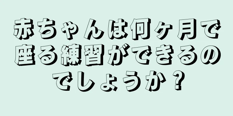 赤ちゃんは何ヶ月で座る練習ができるのでしょうか？