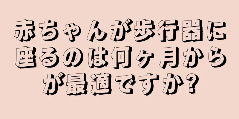 赤ちゃんが歩行器に座るのは何ヶ月からが最適ですか?