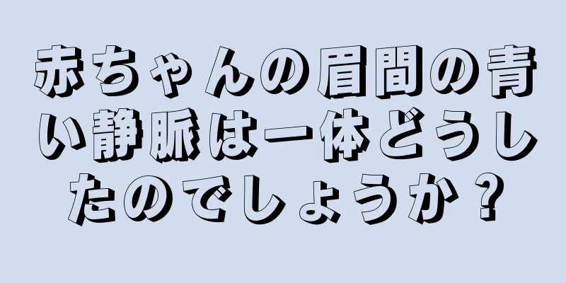 赤ちゃんの眉間の青い静脈は一体どうしたのでしょうか？