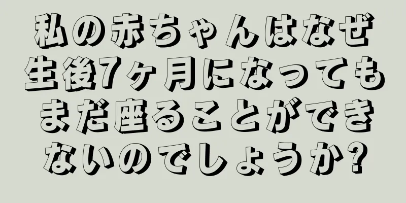 私の赤ちゃんはなぜ生後7ヶ月になってもまだ座ることができないのでしょうか?