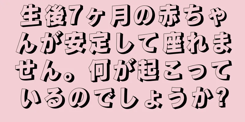 生後7ヶ月の赤ちゃんが安定して座れません。何が起こっているのでしょうか?