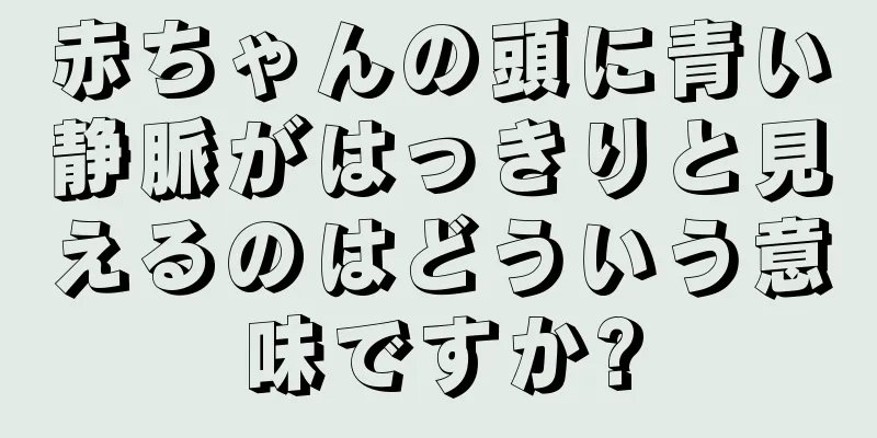 赤ちゃんの頭に青い静脈がはっきりと見えるのはどういう意味ですか?