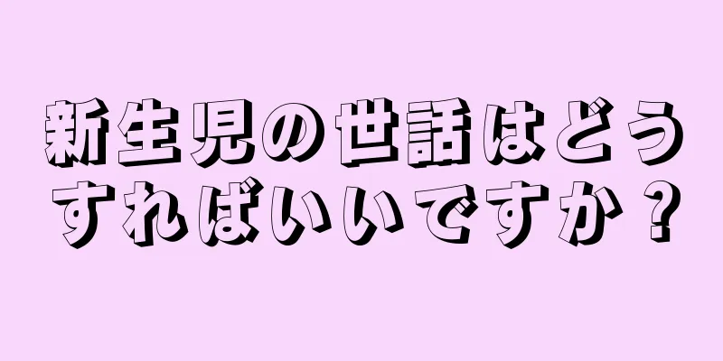 新生児の世話はどうすればいいですか？