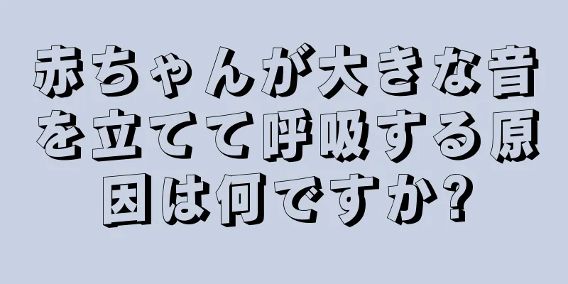 赤ちゃんが大きな音を立てて呼吸する原因は何ですか?