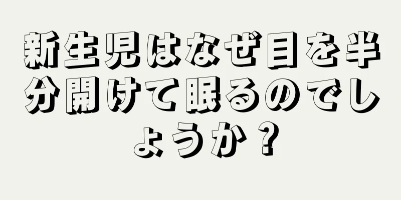 新生児はなぜ目を半分開けて眠るのでしょうか？