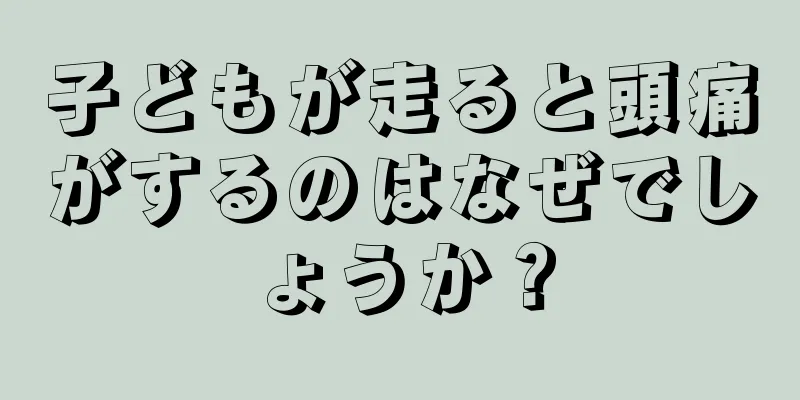 子どもが走ると頭痛がするのはなぜでしょうか？