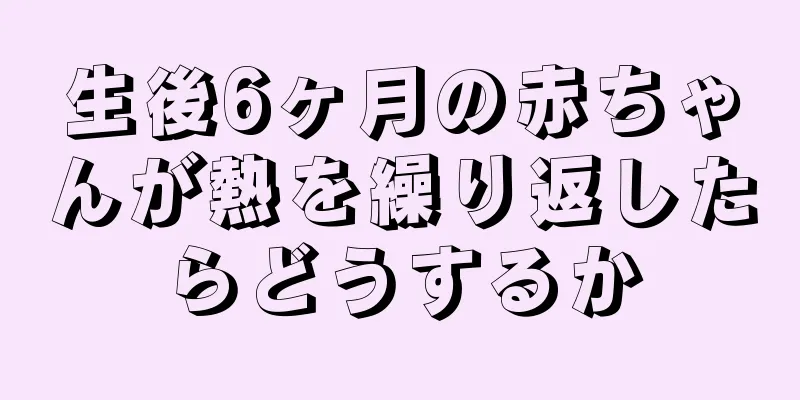 生後6ヶ月の赤ちゃんが熱を繰り返したらどうするか