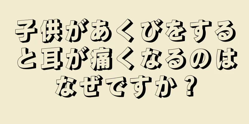 子供があくびをすると耳が痛くなるのはなぜですか？