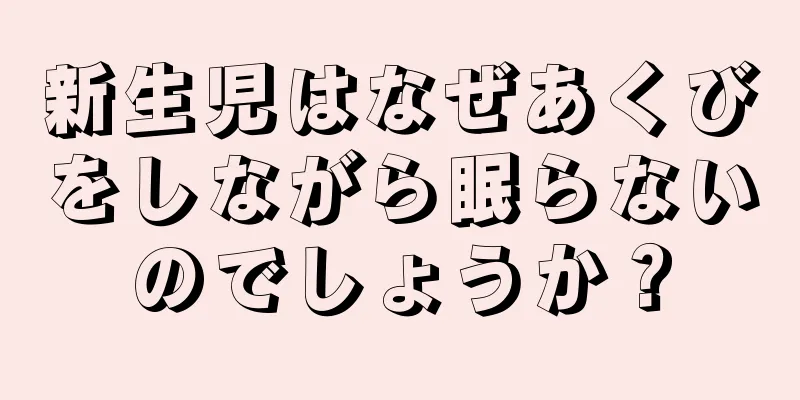 新生児はなぜあくびをしながら眠らないのでしょうか？