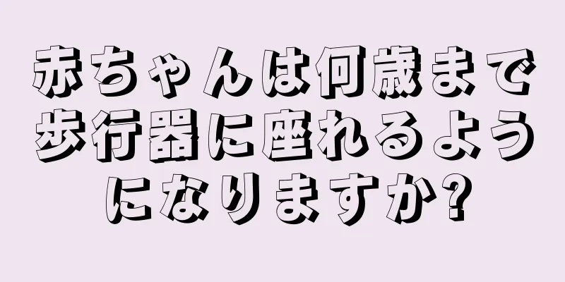 赤ちゃんは何歳まで歩行器に座れるようになりますか?
