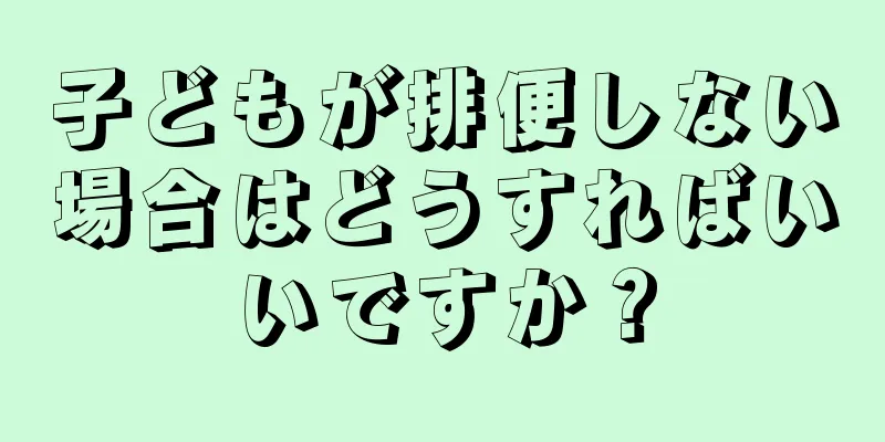 子どもが排便しない場合はどうすればいいですか？