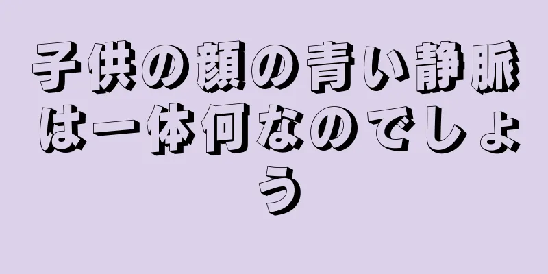 子供の顔の青い静脈は一体何なのでしょう
