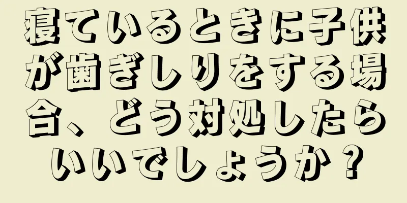 寝ているときに子供が歯ぎしりをする場合、どう対処したらいいでしょうか？