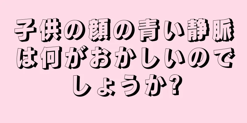 子供の顔の青い静脈は何がおかしいのでしょうか?