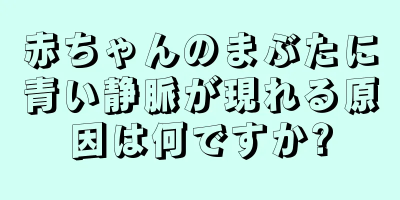 赤ちゃんのまぶたに青い静脈が現れる原因は何ですか?