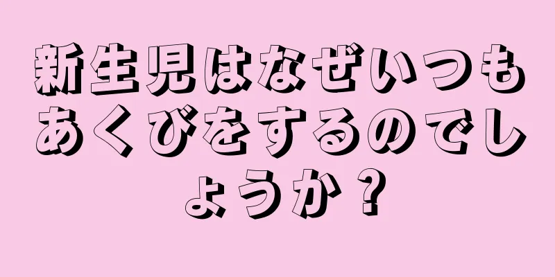新生児はなぜいつもあくびをするのでしょうか？