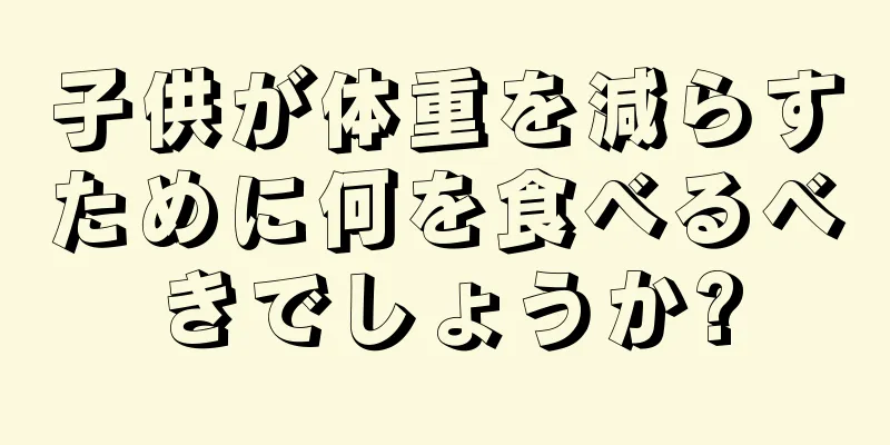 子供が体重を減らすために何を食べるべきでしょうか?