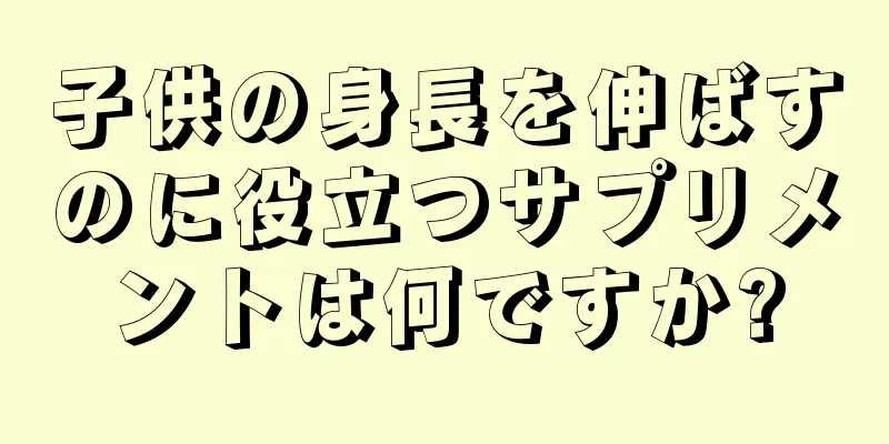 子供の身長を伸ばすのに役立つサプリメントは何ですか?
