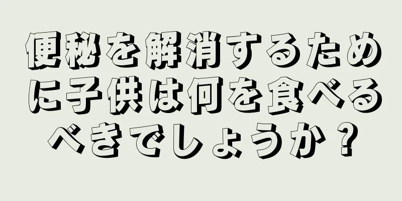 便秘を解消するために子供は何を食べるべきでしょうか？