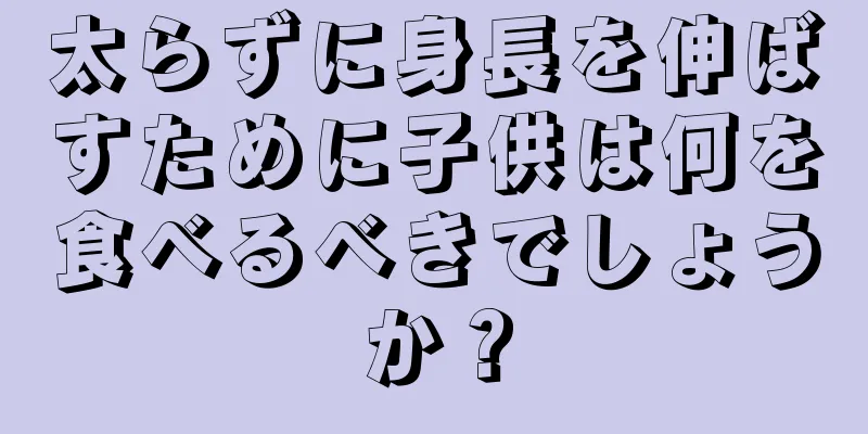 太らずに身長を伸ばすために子供は何を食べるべきでしょうか？